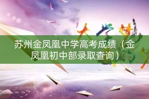 苏州金凤凰中学高考成绩（金凤凰初中部录取查询）