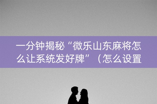 一分钟揭秘“微乐山东麻将怎么让系统发好牌”（怎么设置才能赢)