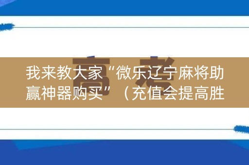 我来教大家“微乐辽宁麻将助赢神器购买”（充值会提高胜率么)