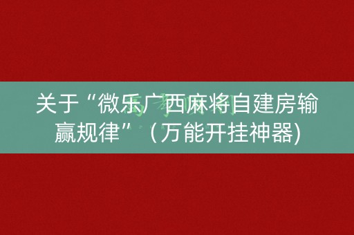 关于“微乐广西麻将自建房输赢规律”（万能开挂神器)