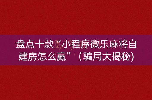 盘点十款“小程序微乐麻将自建房怎么赢”（骗局大揭秘)
