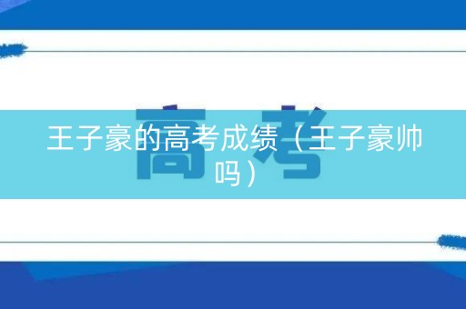 王子豪的高考成绩（王子豪帅吗）