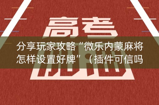分享玩家攻略“微乐内蒙麻将怎样设置好牌”（插件可信吗)