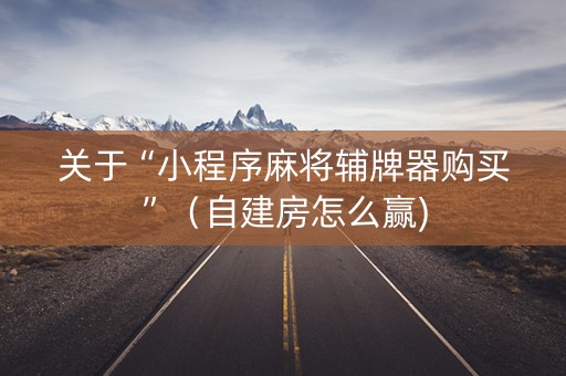 关于“小程序麻将辅牌器购买”（自建房怎么赢)