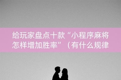给玩家盘点十款“小程序麻将怎样增加胜率”（有什么规律)