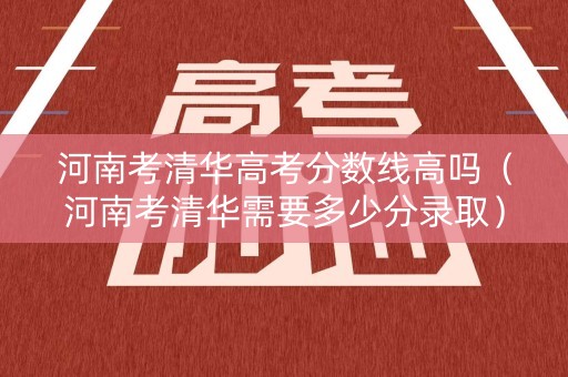 河南考清华高考分数线高吗（河南考清华需要多少分录取）