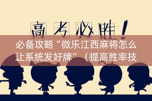 必备攻略“微乐江西麻将怎么让系统发好牌”（提高胜率技巧)
