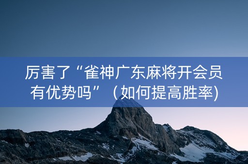 厉害了“雀神广东麻将开会员有优势吗”（如何提高胜率)