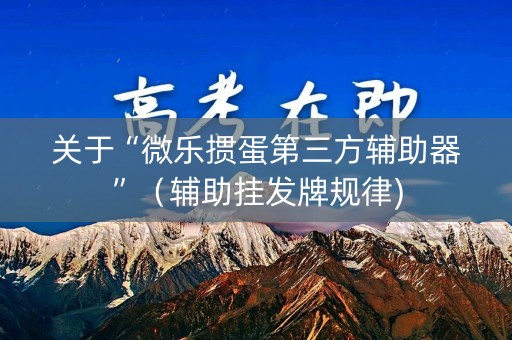 关于“微乐掼蛋第三方辅助器”（辅助挂发牌规律)