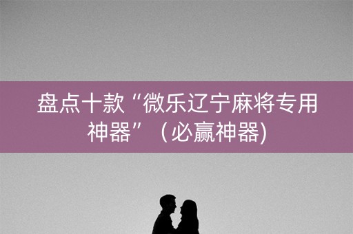 盘点十款“微乐辽宁麻将专用神器”（必赢神器)