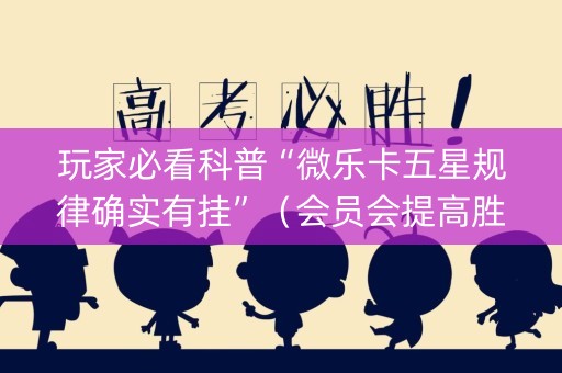 玩家必看科普“微乐卡五星规律确实有挂”（会员会提高胜率吗)