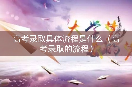 高考录取具体流程是什么（高考录取的流程）