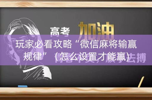 玩家必看攻略“微信麻将输赢规律”（怎么设置才能赢)