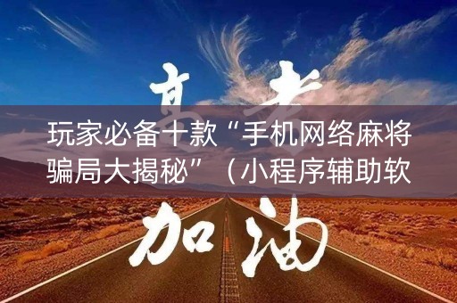 玩家必备十款“手机网络麻将骗局大揭秘”（小程序辅助软件)