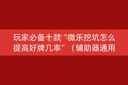 玩家必备十款“微乐挖坑怎么提高好牌几率”（辅助器通用版)