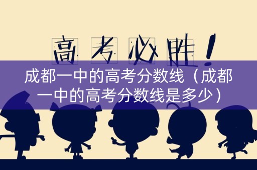 成都一中的高考分数线（成都一中的高考分数线是多少）