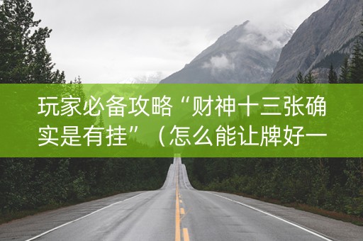 玩家必备攻略“财神十三张确实是有挂”（怎么能让牌好一点)