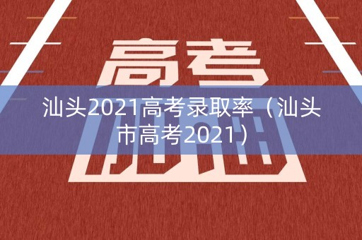 汕头2021高考录取率（汕头市高考2021）