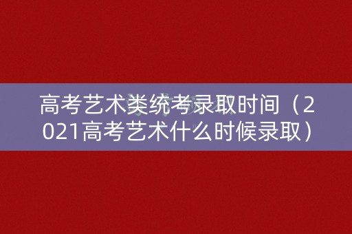 高考艺术类统考录取时间（2021高考艺术什么时候录取）