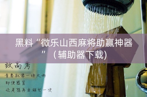 黑料“微乐山西麻将助赢神器”（辅助器下载)