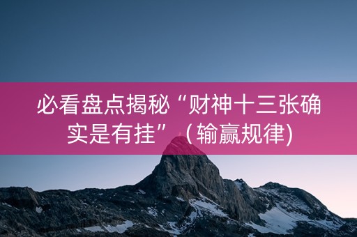 必看盘点揭秘“财神十三张确实是有挂”（输赢规律)