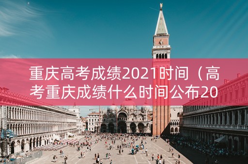 重庆高考成绩2021时间（高考重庆成绩什么时间公布2021）