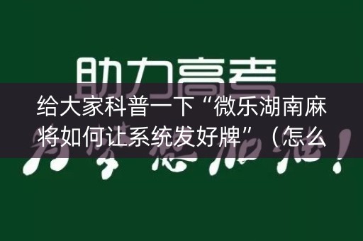 给大家科普一下“微乐湖南麻将如何让系统发好牌”（怎么调胜率)