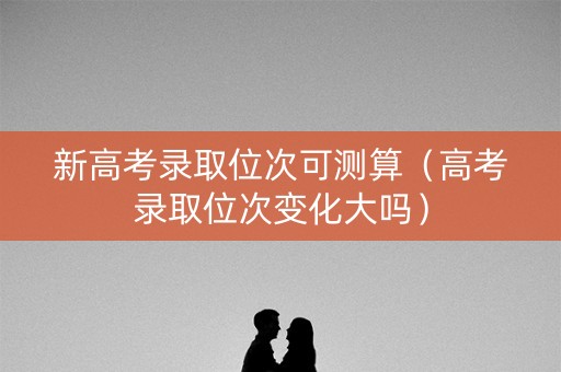 新高考录取位次可测算（高考录取位次变化大吗）