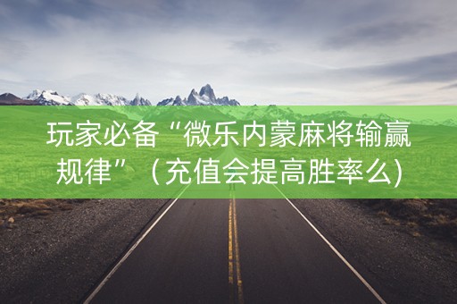 玩家必备“微乐内蒙麻将输赢规律”（充值会提高胜率么)