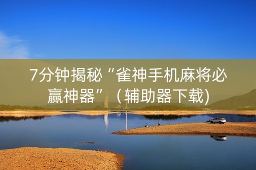 7分钟揭秘“雀神手机麻将必赢神器”（辅助器下载)