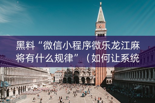 黑料“微信小程序微乐龙江麻将有什么规律”（如何让系统发好牌)