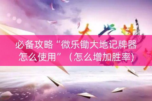 必备攻略“微乐锄大地记牌器怎么使用”（怎么增加胜率)