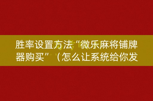 胜率设置方法“微乐麻将铺牌器购买”（怎么让系统给你发好牌)