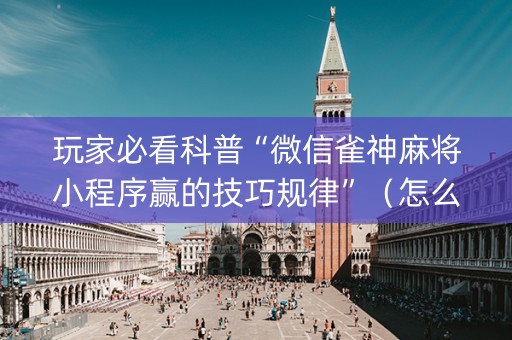 玩家必看科普“微信雀神麻将小程序赢的技巧规律”（怎么提高胜率)