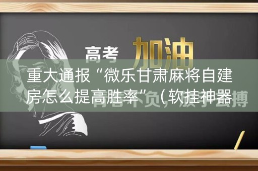 重大通报“微乐甘肃麻将自建房怎么提高胜率”（软挂神器)