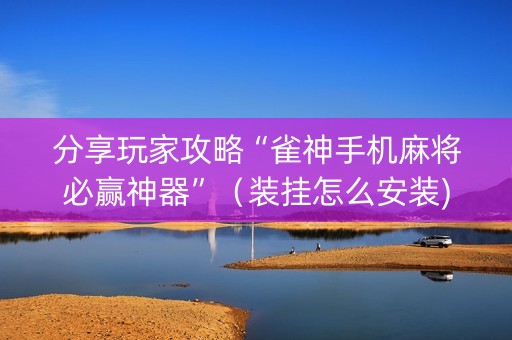 分享玩家攻略“雀神手机麻将必赢神器”（装挂怎么安装)