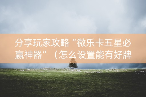 分享玩家攻略“微乐卡五星必赢神器”（怎么设置能有好牌)