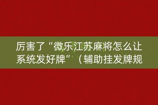 厉害了“微乐江苏麻将怎么让系统发好牌”（辅助挂发牌规律)