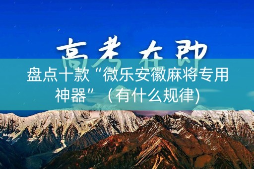 盘点十款“微乐安徽麻将专用神器”（有什么规律)