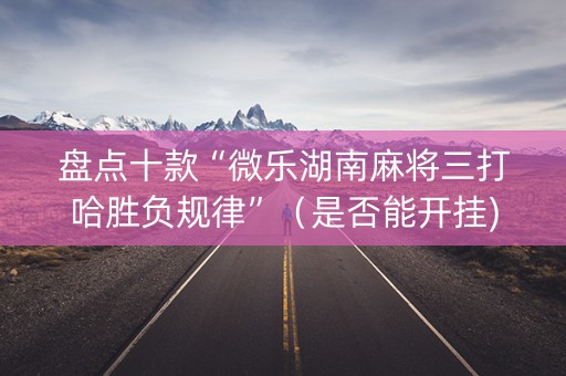 盘点十款“微乐湖南麻将三打哈胜负规律”（是否能开挂)
