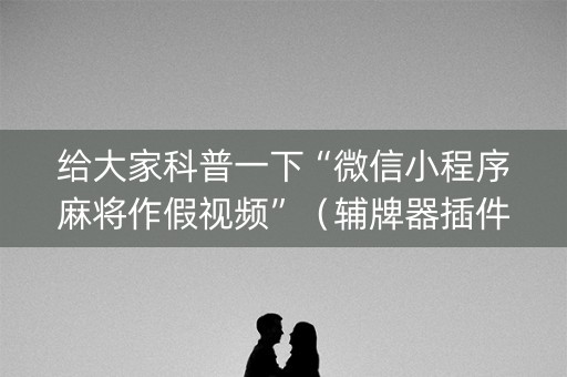 给大家科普一下“微信小程序麻将作假视频”（辅牌器插件购买)