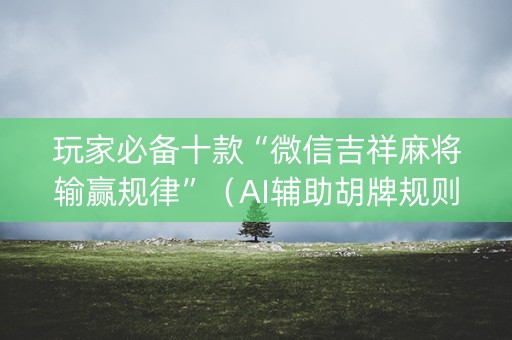 玩家必备十款“微信吉祥麻将输赢规律”（AI辅助胡牌规则)