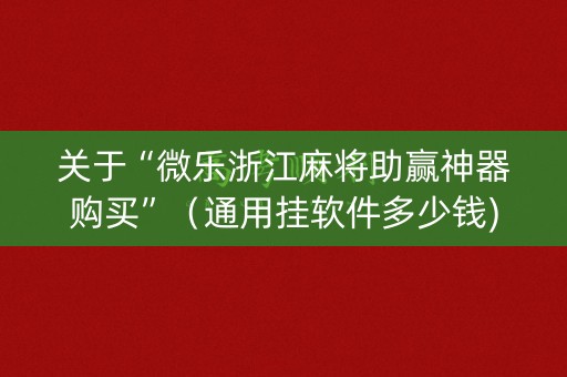 关于“微乐浙江麻将助赢神器购买”（通用挂软件多少钱)