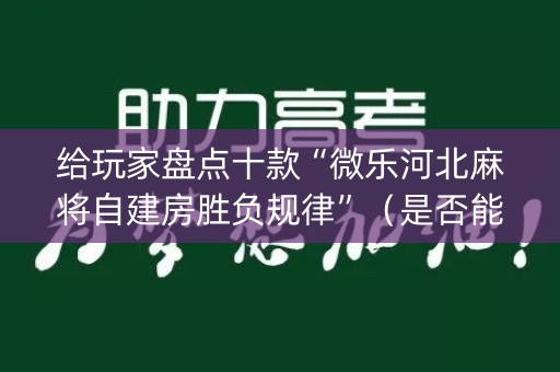 给玩家盘点十款“微乐河北麻将自建房胜负规律”（是否能开挂)