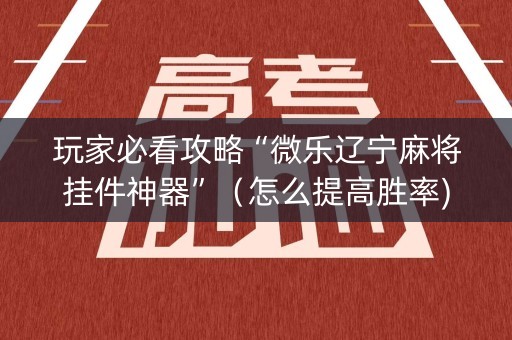 玩家必看攻略“微乐辽宁麻将挂件神器”（怎么提高胜率)