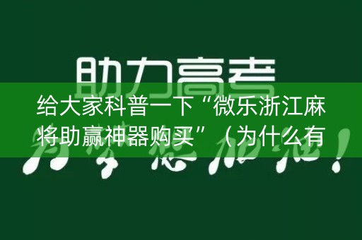给大家科普一下“微乐浙江麻将助赢神器购买”（为什么有人一直赢)