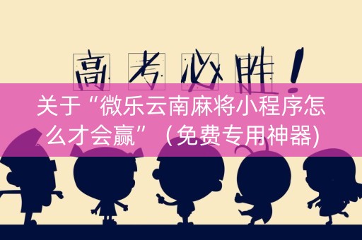 关于“微乐云南麻将小程序怎么才会赢”（免费专用神器)