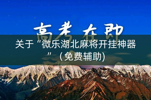关于“微乐湖北麻将开挂神器”（免费辅助)