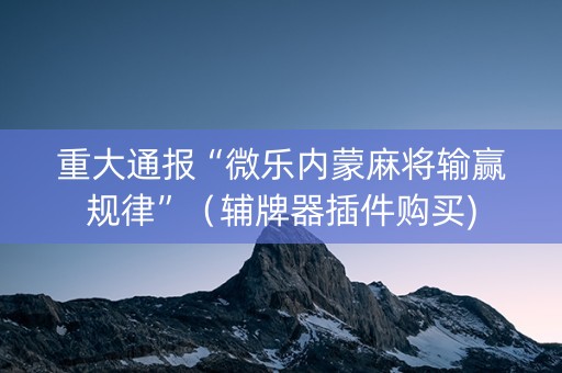 重大通报“微乐内蒙麻将输赢规律”（辅牌器插件购买)