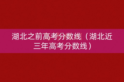 湖北之前高考分数线（湖北近三年高考分数线）